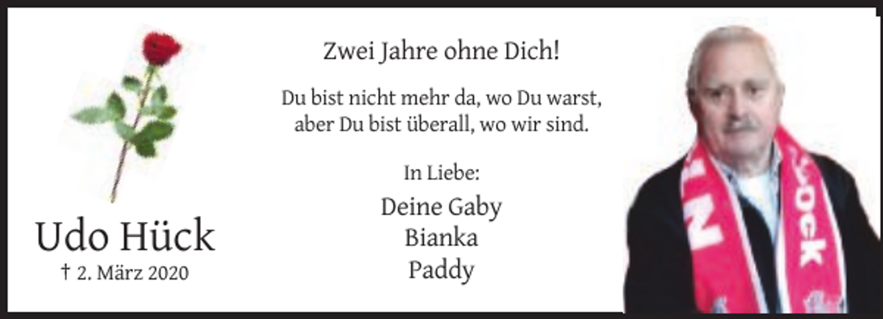 <p>Zwei Jahre ohne Dich!<br />Du bist nicht mehr da, wo Du warst,<br />aber Du bist überall, wo wir sind.<br />In Liebe:</p><p>Udo Hück<br />† 2. März 2020</p><p>Deine Gaby<br />Bianka<br />Paddy</p>