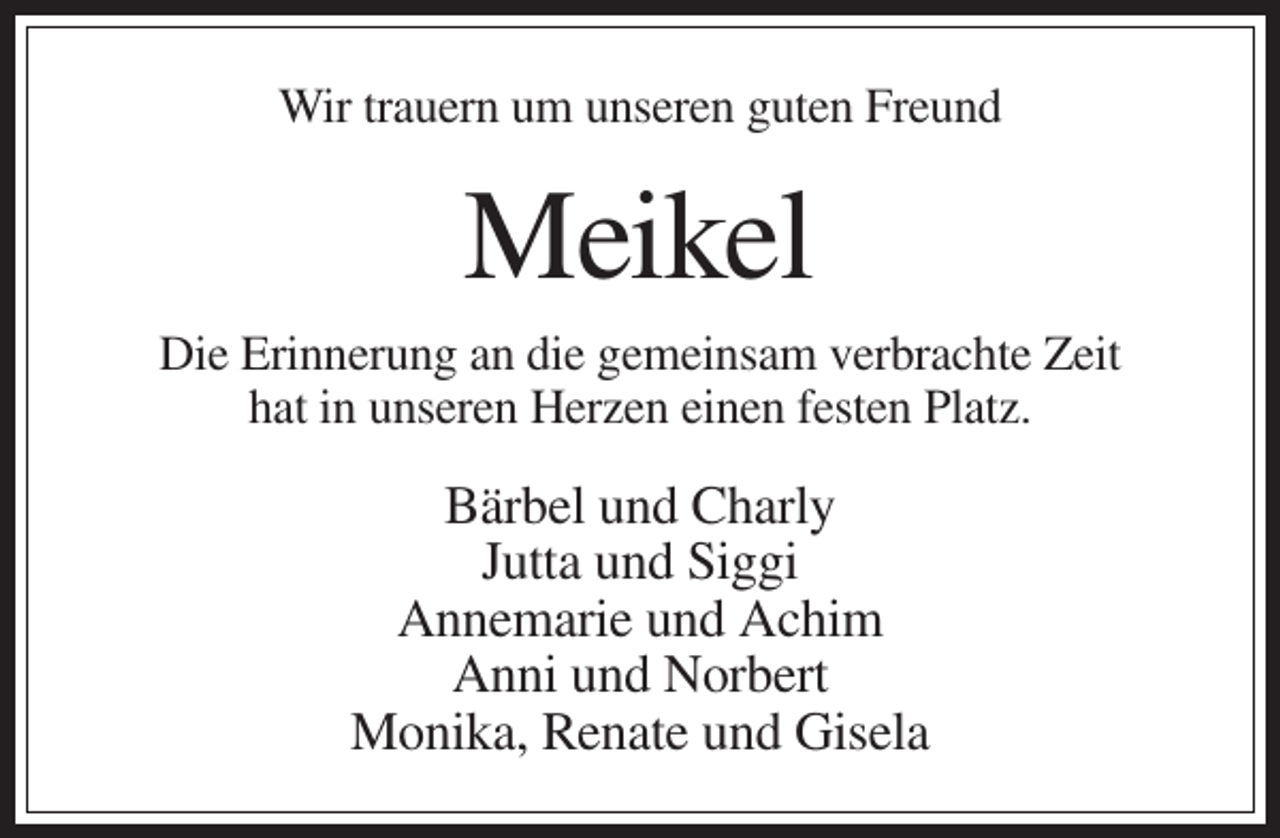 <p>Wir trauern um unseren guten Freund</p><p>Meikel<br />Die Erinnerung an die gemeinsam verbrachte Zeit<br />hat in unseren Herzen einen festen Platz.</p><p>Bärbel und Charly<br />Jutta und Siggi<br />Annemarie und Achim<br />Anni und Norbert<br />Monika, Renate und Gisela</p>