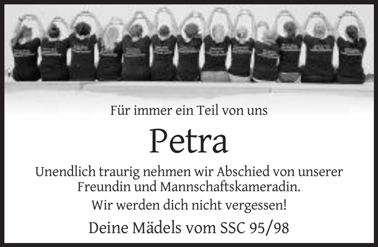 <p>Für immer ein Teil von uns</p><p>Petra<br />Unendlich traurig nehmen wir Abschied von unserer<br />Freundin und Mannschaftskameradin.<br />Wir werden dich nicht vergessen!</p><p>Deine Mädels vom SSC 95/98</p>