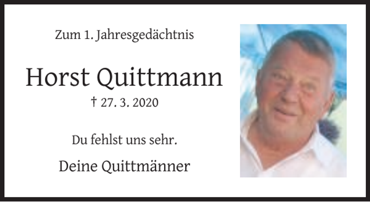 <p>Zum 1. Jahresgedächtnis</p><p>Horst Quittmann<br />† 27. 3. 2020<br />Du fehlst uns sehr.</p><p>Deine Quittmänner</p>