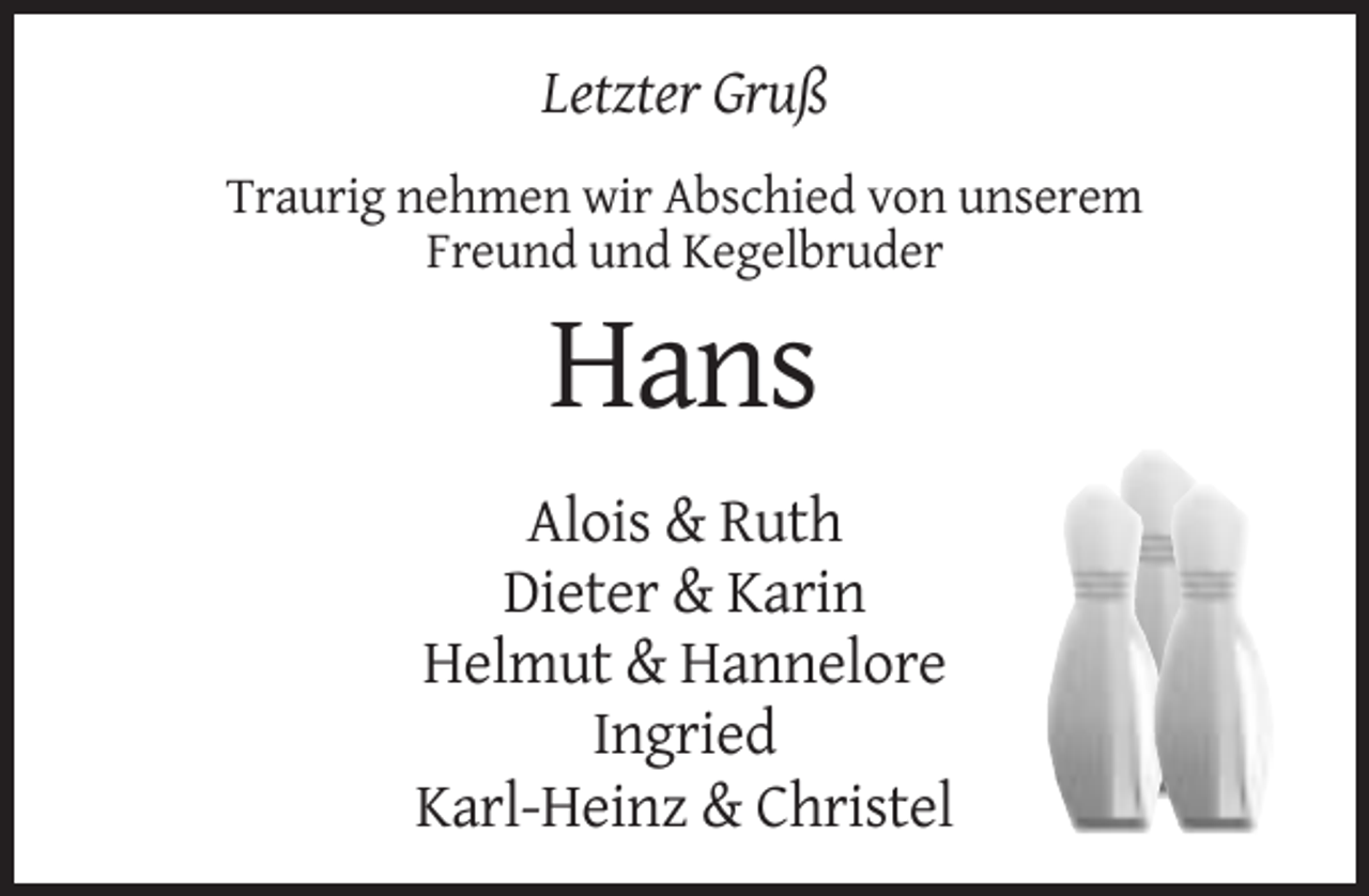 <p>Letzter Gruß<br />Traurig nehmen wir Abschied von unserem<br />Freund und Kegelbruder</p><p>Hans<br />Alois &amp; Ruth<br />Dieter &amp; Karin<br />Helmut &amp; Hannelore<br />Ingried<br />Karl-Heinz &amp; Christel</p>