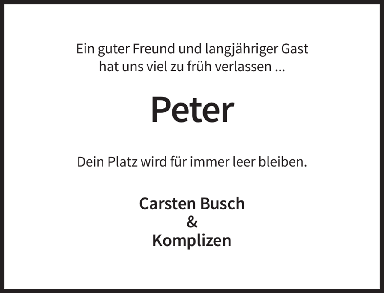 <p>Ein guter Freund und langjähriger Gast<br />hat uns viel zu früh verlassen ...</p><p>Peter<br />Dein Platz wird für immer leer bleiben.</p><p>Carsten Busch<br />&amp;<br />Komplizen</p>