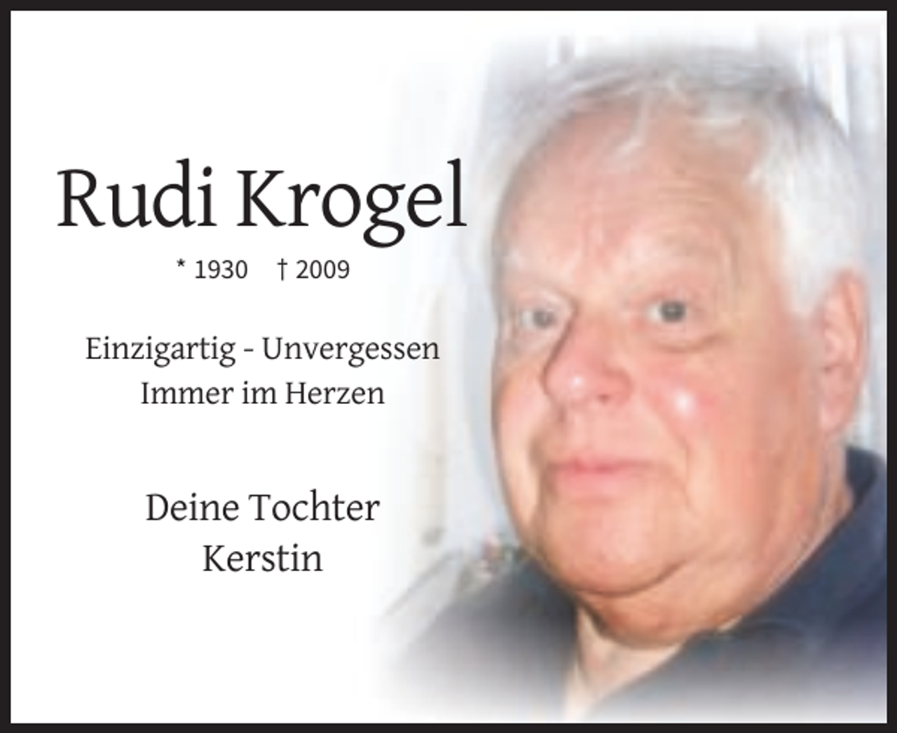 <p>Rudi Krogel<br />* 1930</p><p>† 2009</p><p>Einzigartig - Unvergessen<br />Immer im Herzen</p><p>Deine Tochter<br />Kerstin</p>