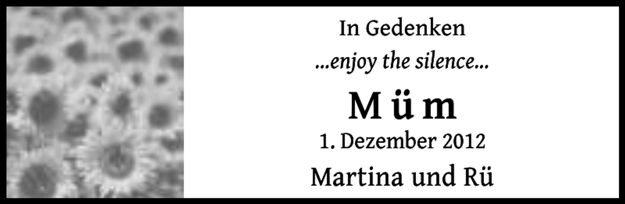 <p>In Gedenken<br />...enjoy the silence...</p>
<p>Müm</p>
<p>1. Dezember 2012</p>
<p>Martina und Rü</p>