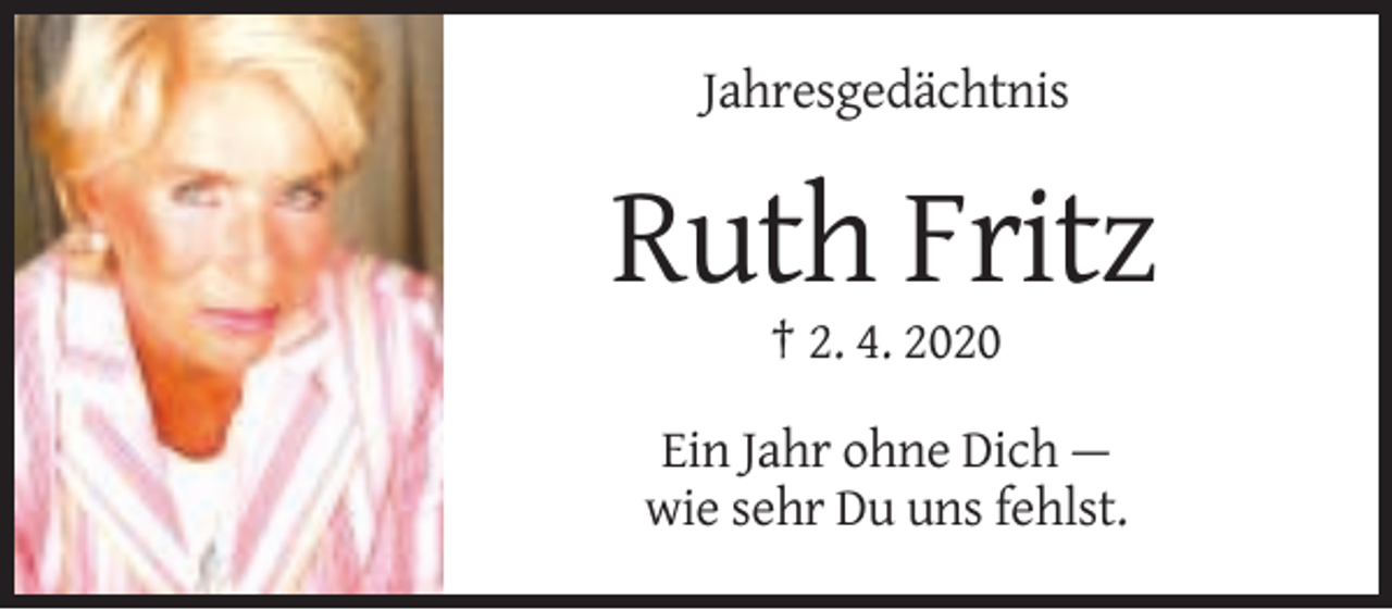 <p>Jahresgedächtnis</p><p>Ruth Fritz<br />† 2. 4. 2020<br />Ein Jahr ohne Dich —<br />wie sehr Du uns fehlst.</p>
