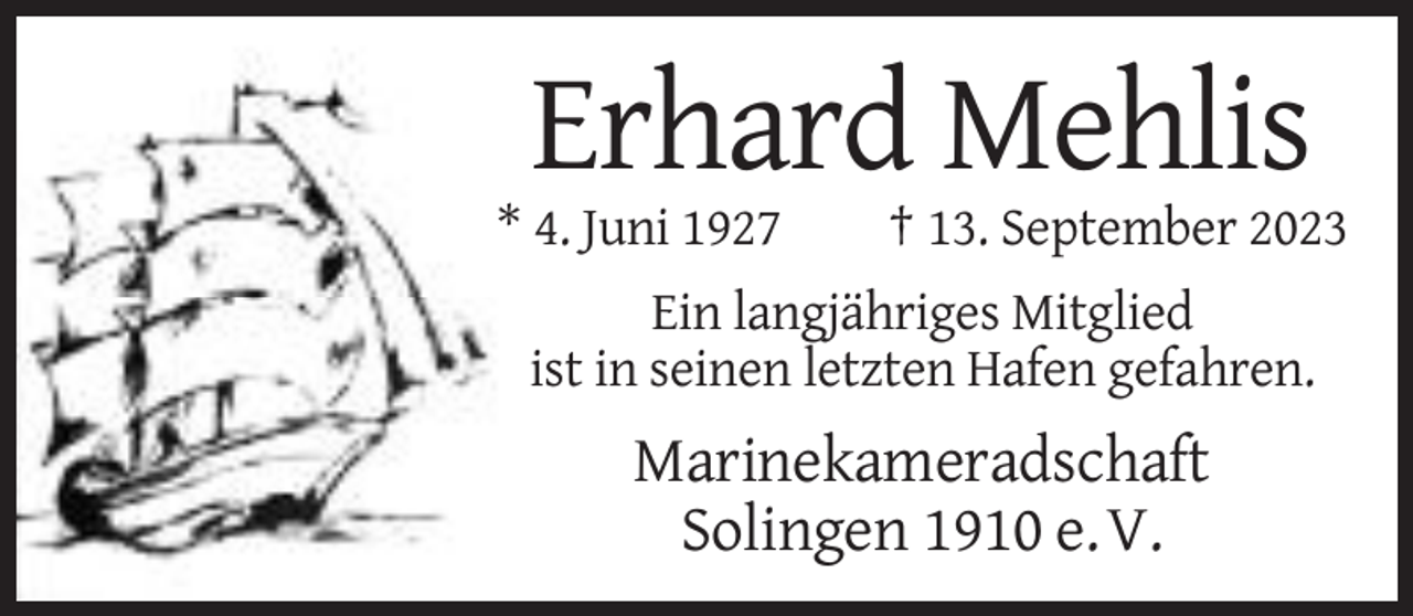 <p>Erhard Mehlis<br />* 4. Juni 1927</p><p>† 13. September 2023</p><p>Ein langjähriges Mitglied<br />ist in seinen letzten Hafen gefahren.</p><p>Marinekameradschaft<br />Solingen 1910 e. V.</p>