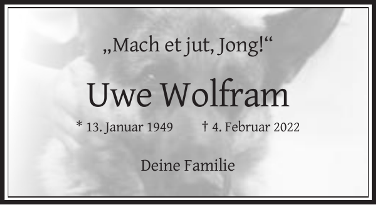 <p>„Mach et jut, Jong!“</p><p>Uwe Wolfram<br />* 13. Januar 1949</p><p>† 4. Februar 2022</p><p>Deine Familie</p>