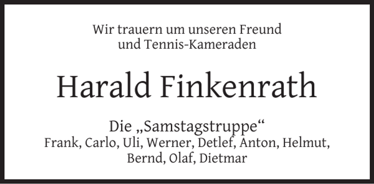 <p>Wir trauern um unseren Freund<br />und Tennis-Kameraden</p><p>Harald Finkenrath<br />Die „Samstagstruppe“</p><p>Frank, Carlo, Uli, Werner, Detlef, Anton, Helmut,<br />Bernd, Olaf, Dietmar</p>