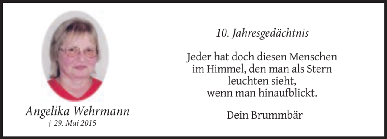 <p>10. Jahresgedächtnis<br />Jeder hat doch diesen Menschen<br />im Himmel, den man als Stern<br />leuchten sieht,<br />wenn man hinaufblickt.</p><p>Angelika Wehrmann<br />† 29. Mai 2015</p><p>Dein Brummbär</p>