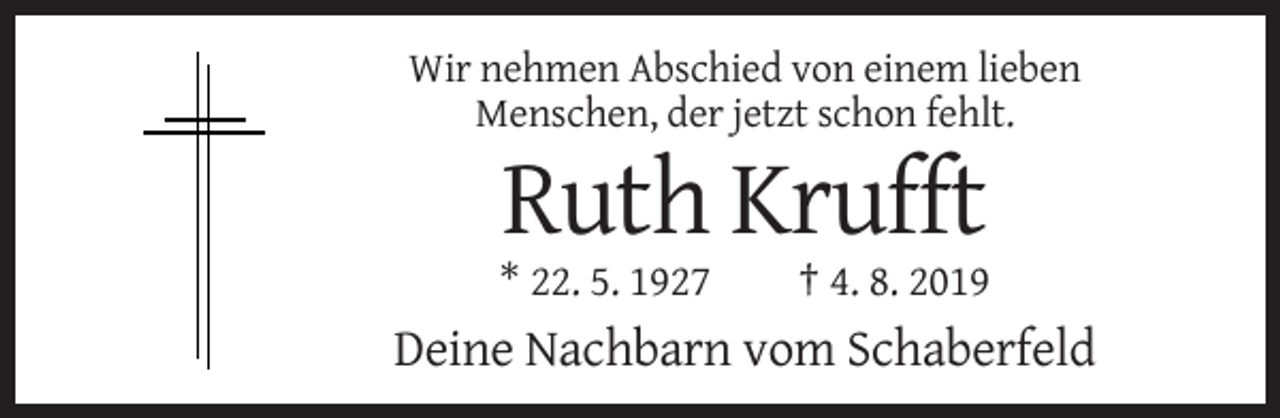 <p>Wir nehmen Abschied von einem lieben<br />Menschen, der jetzt schon fehlt.</p><p>Ruth Krufft<br />* 22. 5. 1927</p><p>† 4. 8. 2019</p><p>Deine Nachbarn vom Schaberfeld</p>