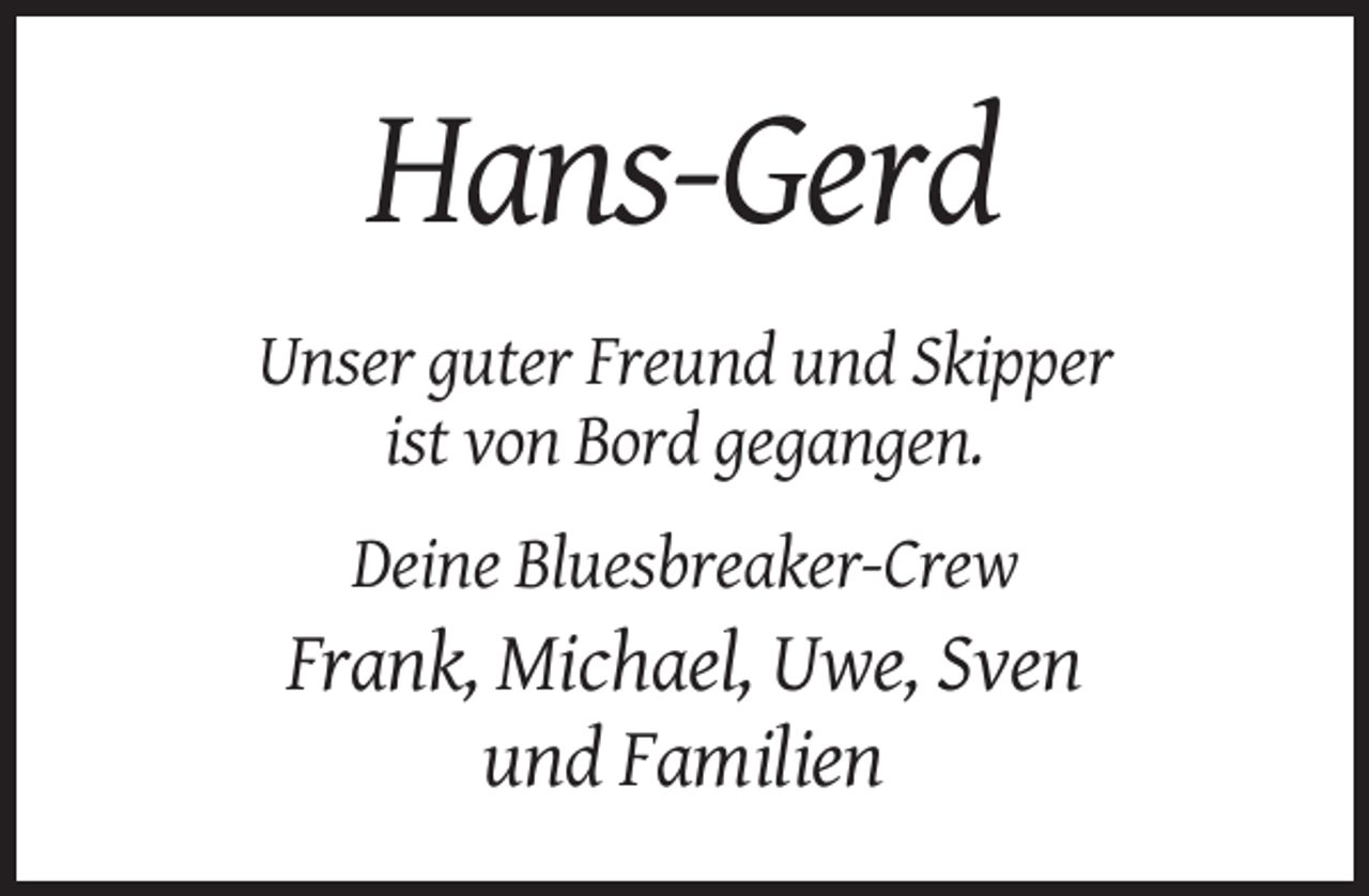 <p>Hans-Gerd<br />Unser guter Freund und Skipper<br />ist von Bord gegangen.<br />Deine Bluesbreaker-Crew</p><p>Frank, Michael, Uwe, Sven<br />und Familien</p>