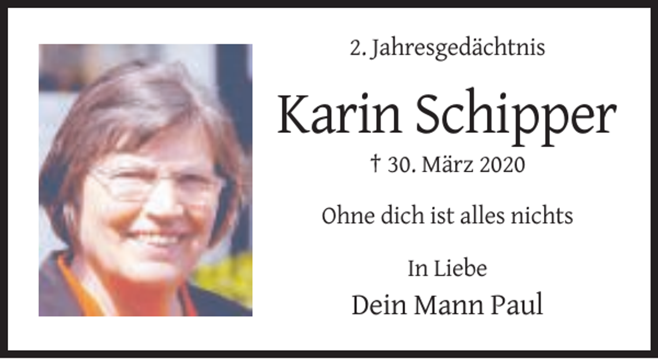 <p>2. Jahresgedächtnis</p><p>Karin Schipper<br />† 30. März 2020<br />Ohne dich ist alles nichts<br />In Liebe</p><p>Dein Mann Paul</p>
