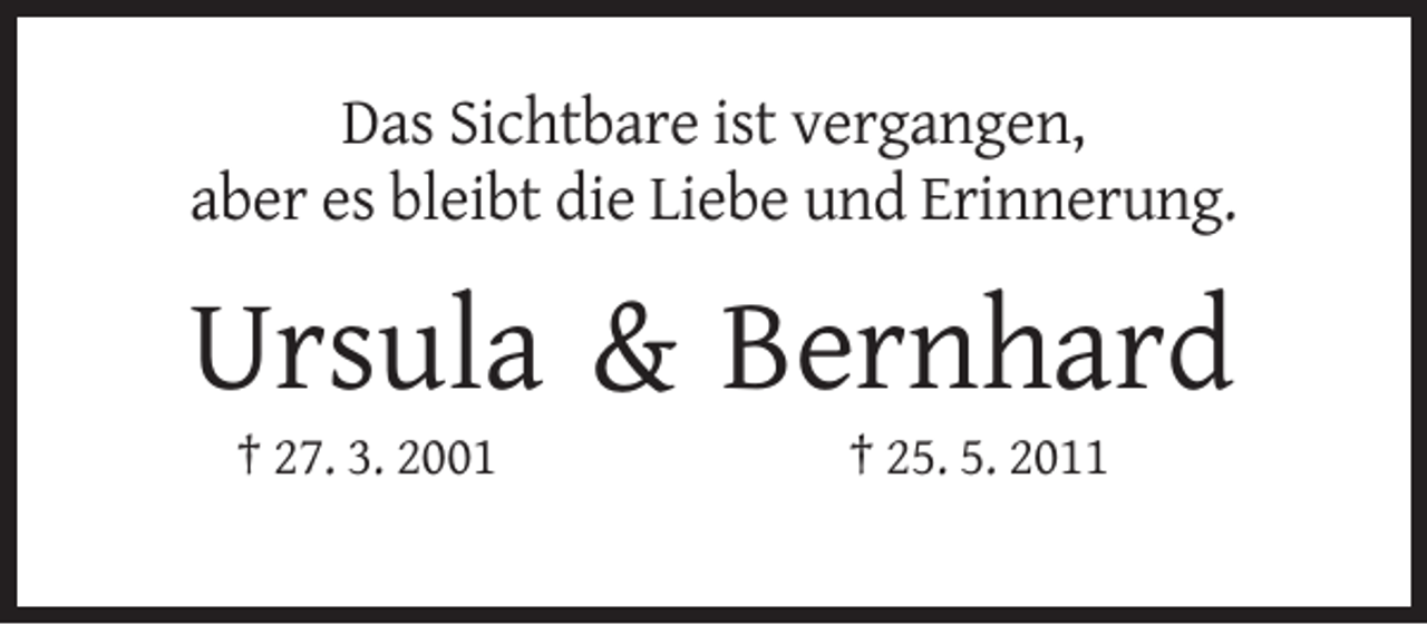 <p>Das Sichtbare ist vergangen,<br />aber es bleibt die Liebe und Erinnerung.</p><p>Ursula &amp; Bernhard<br />† 27. 3. 2001</p><p>† 25. 5. 2011</p>