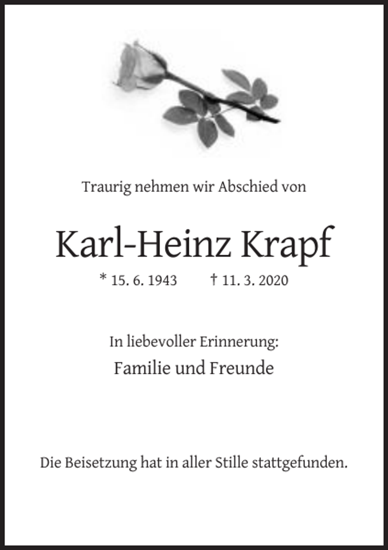 <p>Traurig nehmen wir Abschied von</p><p>Karl-Heinz Krapf<br />* 15. 6. 1943</p><p>† 11. 3. 2020</p><p>In liebevoller Erinnerung:</p><p>Familie und Freunde</p><p>Die Beisetzung hat in aller Stille stattgefunden.</p>