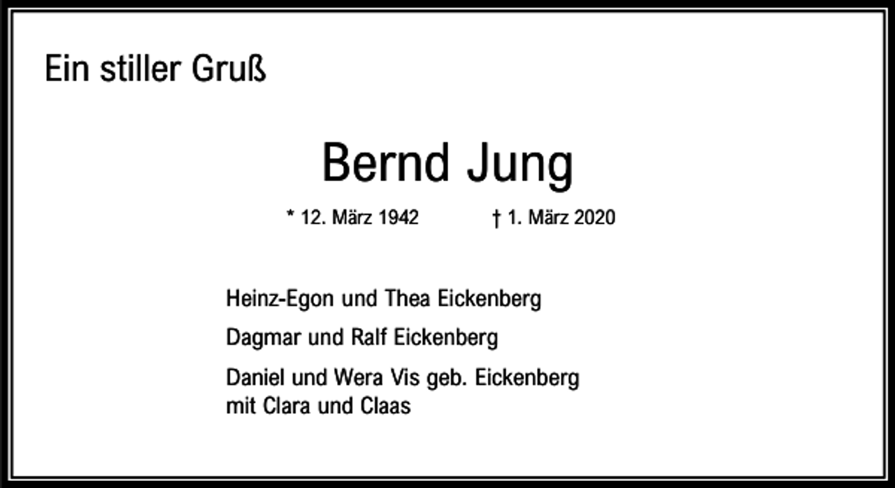 <p>Ein stiller Gruß</p><p>Bernd Jung<br />* 12. März 1942</p><p>† 1. März 2020</p><p>Heinz-Egon und Thea Eickenberg<br />Dagmar und Ralf Eickenberg<br />Daniel und Wera Vis geb. Eickenberg<br />mit Clara und Claas</p>