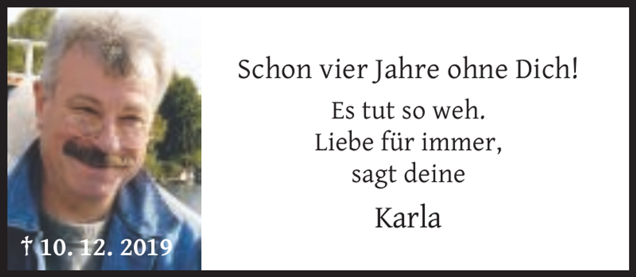 <p>Schon vier Jahre ohne Dich!<br />Es tut so weh.<br />Liebe für immer,<br />sagt deine</p><p>Karla<br />† 10. 12. 2019</p>