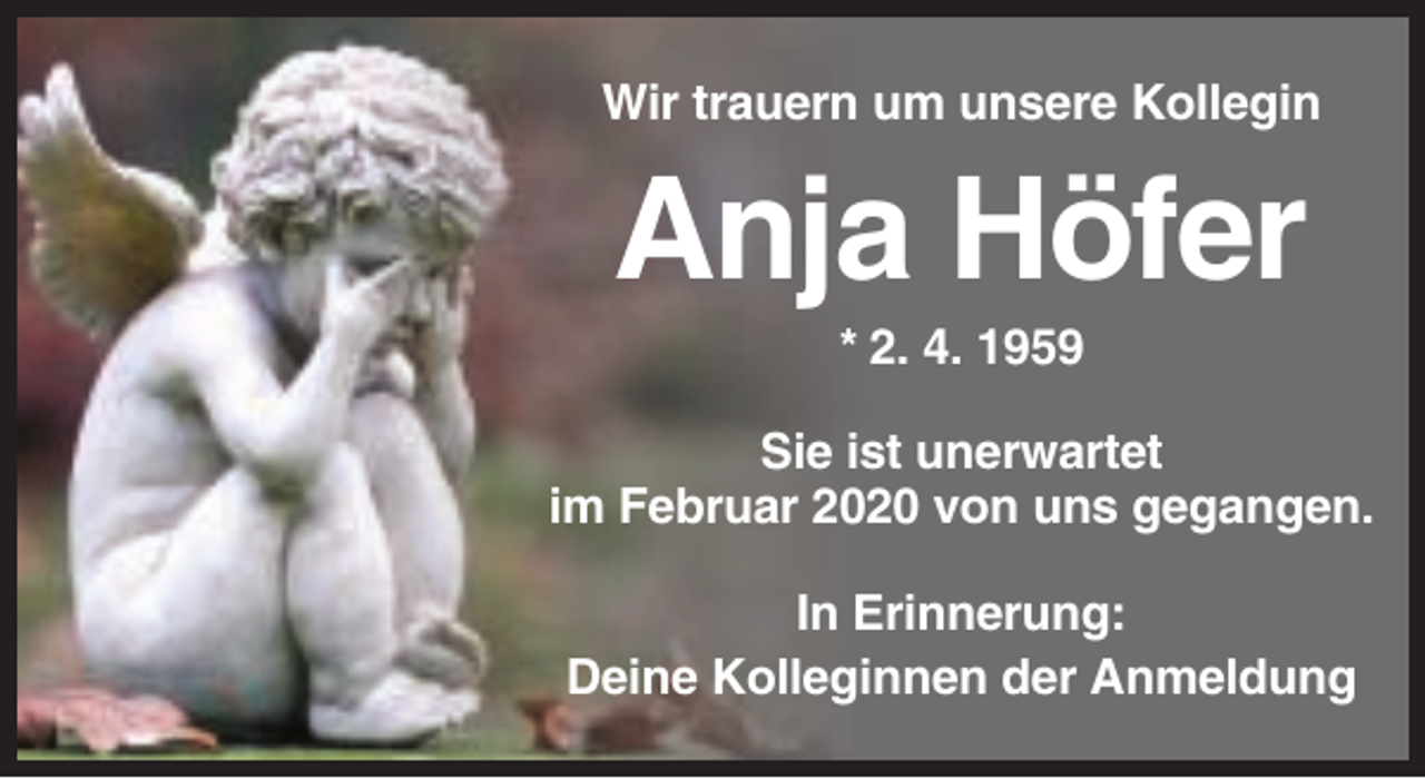 <p>Wir trauern um unsere Kollegin</p><p>Anja Höfer<br />* 2. 4. 1959<br />Sie ist unerwartet<br />im Februar 2020 von uns gegangen.<br />In Erinnerung:<br />Deine Kolleginnen der Anmeldung</p>