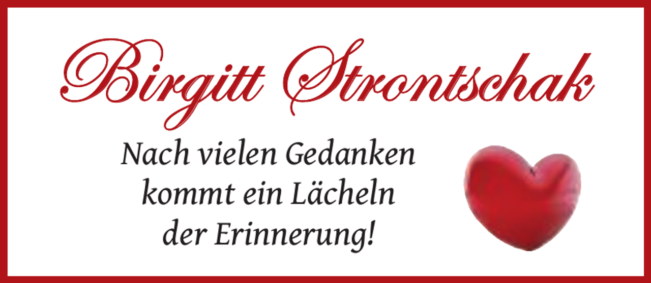 <p>Birgitt Strontschak<br />Nach vielen Gedanken<br />kommt ein Lächeln<br />der Erinnerung!</p>
