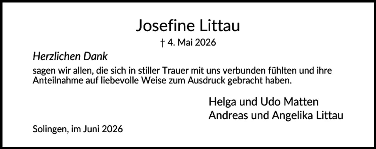 <p>Josefine Littau<br />† 4. Mai 2026</p><p>Herzlichen Dank<br />sagen wir allen, die sich in stiller Trauer mit uns verbunden fühlten und ihre<br />Anteilnahme auf liebevolle Weise zum Ausdruck gebracht haben.</p><p>Helga und Udo Matten<br />Andreas und Angelika Littau<br />Solingen, im Juni 2026</p>