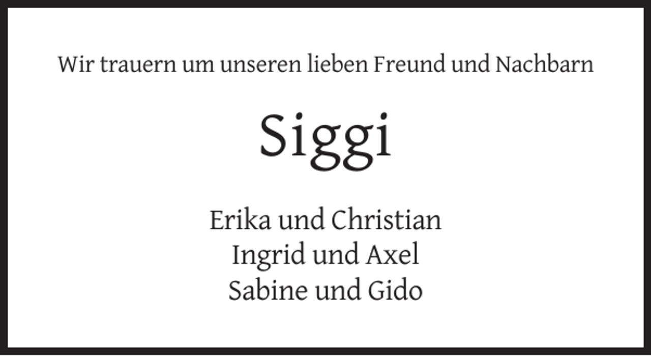 <p>Wir trauern um unseren lieben Freund und Nachbarn</p><p>Siggi<br />Erika und Christian<br />Ingrid und Axel<br />Sabine und Gido</p>