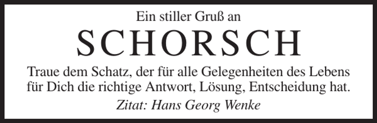 <p>Ein stiller Gruß an</p><p>SC H ORS CH<br />Traue dem Schatz, der für alle Gelegenheiten des Lebens<br />für Dich die richtige Antwort, Lösung, Entscheidung hat.<br />Zitat: Hans Georg Wenke</p>