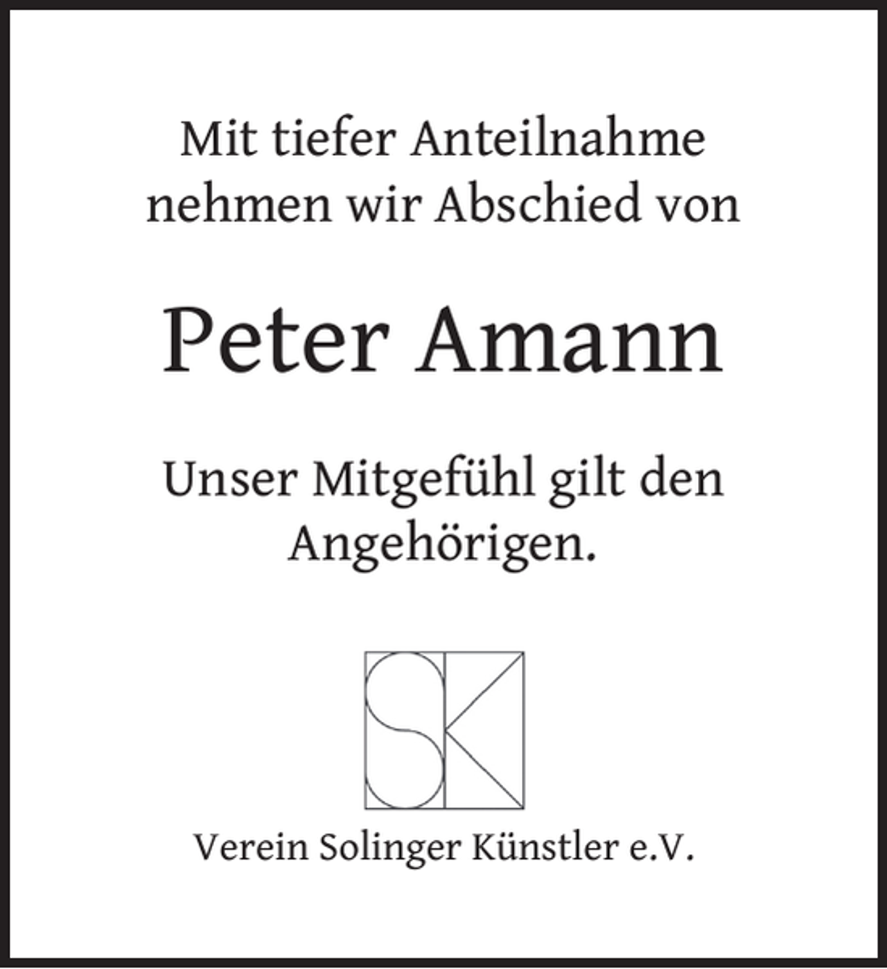 <p>Mit tiefer Anteilnahme<br />nehmen wir Abschied von</p><p>Peter Amann<br />Unser Mitgefühl gilt den<br />Angehörigen.</p><p>Verein Solinger Künstler e.V.</p>