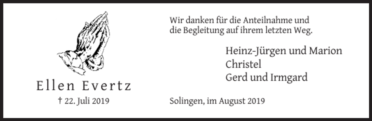 <p>Wir danken für die Anteilnahme und<br />die Begleitung auf ihrem letzten Weg.</p><p>Heinz-Jürgen und Marion<br />Christel<br />Gerd und Irmgard</p><p>Ellen Evertz<br />† 22. Juli 2019</p><p>Solingen, im August 2019</p>