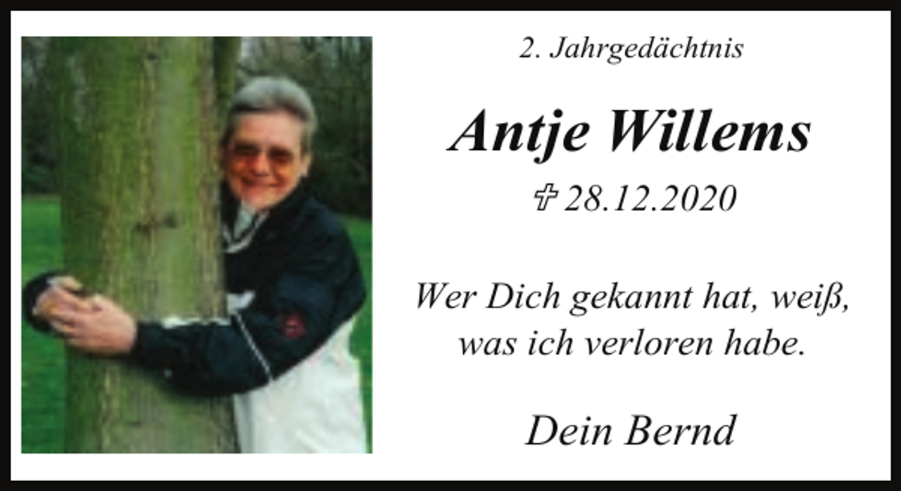 <p>2. Jahrgedächtnis</p><p>Antje Willems<br />< 28.12.2020<br />Wer Dich gekannt hat, weiß,<br />was ich verloren habe.</p><p>Dein Bernd</p>