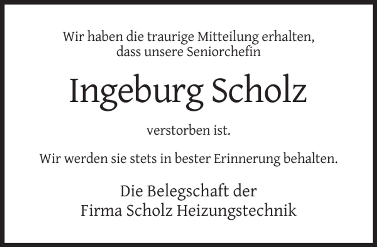 <p>Wir haben die traurige Mitteilung erhalten,<br />dass unsere Seniorchefin</p><p>Ingeburg Scholz<br />verstorben ist.<br />Wir werden sie stets in bester Erinnerung behalten.</p><p>Die Belegschaft der<br />Firma Scholz Heizungstechnik</p>