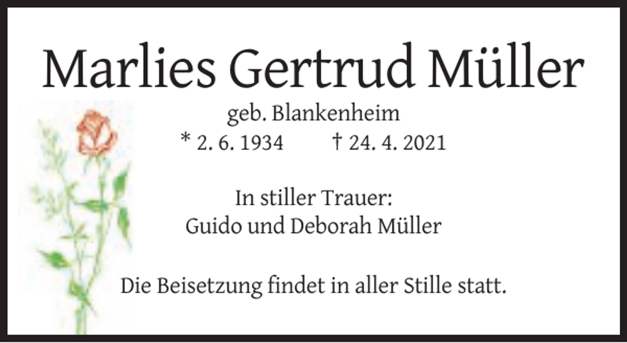<p>Marlies Gertrud Müller<br />geb. Blankenheim<br />* 2. 6. 1934<br />† 24. 4. 2021<br />In stiller Trauer:<br />Guido und Deborah Müller<br />Die Beisetzung findet in aller Stille statt.</p>