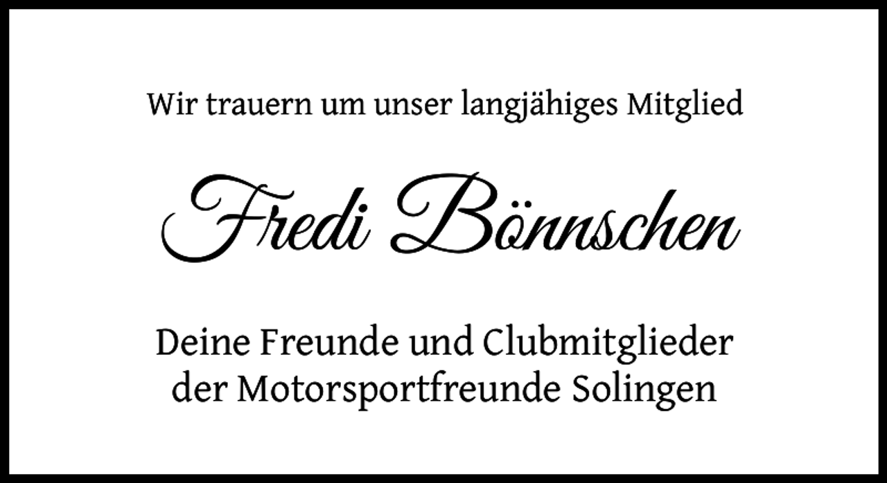<p>Wir trauern um unser langjähiges Mitglied</p>
<p>Fredi Bönnschen<br />Deine Freunde und Clubmitglieder<br />der Motorsportfreunde Solingen</p>