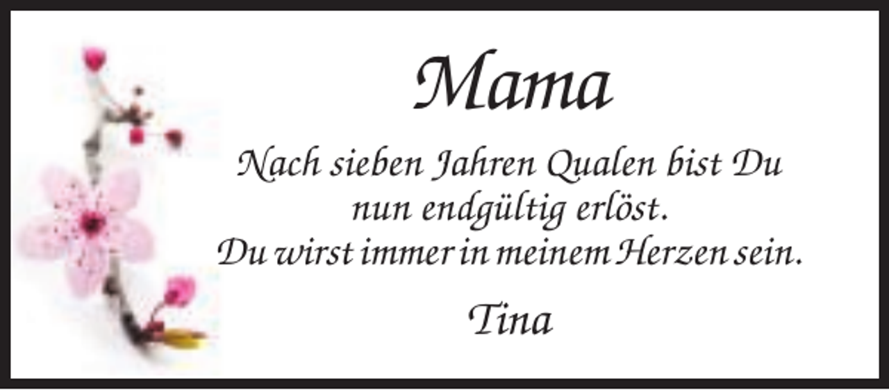 <p>Mama<br />Nach sieben Jahren Qualen bist Du<br />nun endgültig erlöst.<br />Du wirst immer in meinem Herzen sein.</p><p>Tina</p>