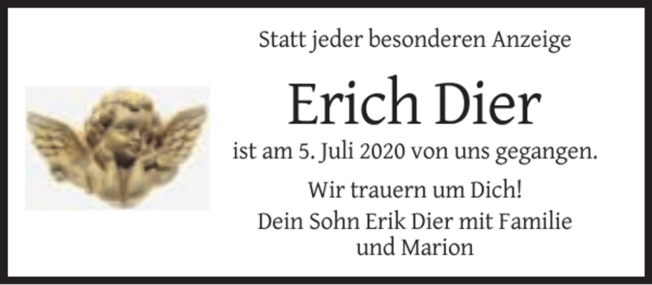 <p>Statt jeder besonderen Anzeige</p><p>Erich Dier<br />ist am 5. Juli 2020 von uns gegangen.<br />Wir trauern um Dich!<br />Dein Sohn Erik Dier mit Familie<br />und Marion</p>