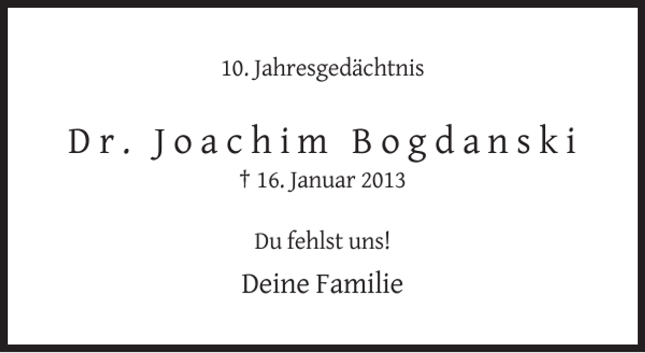 <p>10. Jahresgedächtnis</p><p>Dr. Joachim Bogdanski<br />† 16. Januar 2013<br />Du fehlst uns!</p><p>Deine Familie</p>