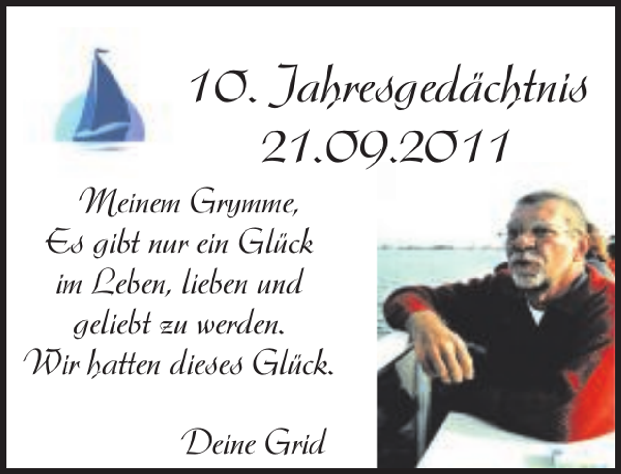 <p>10. Jahresgedächtnis<br />21.09.2011</p><p>Meinem Grymme,<br />Es gibt nur ein Glück<br />im Leben, lieben und<br />geliebt zu werden.<br />Wir hatten dieses Glück.<br />Deine Grid</p>