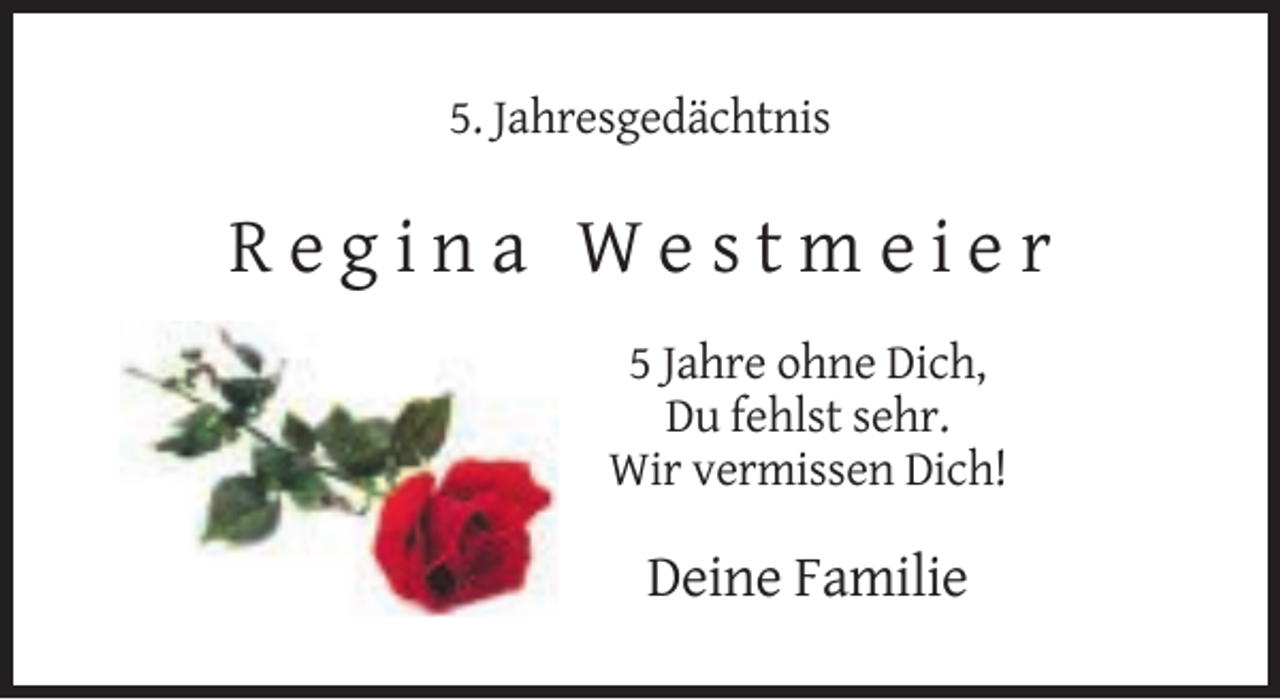 <p>5. Jahresgedächtnis</p><p>Regina Westmeier<br />5 Jahre ohne Dich,<br />Du fehlst sehr.<br />Wir vermissen Dich!</p><p>Deine Familie</p>