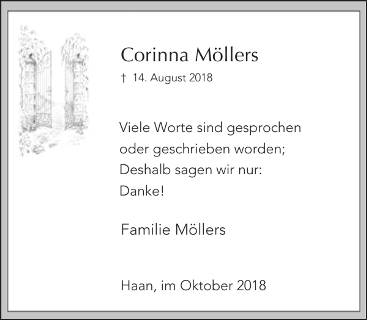 <p>Corinna Möllers<br />† 14. August 2018</p><p>Viele Worte sind gesprochen<br />oder geschrieben worden;<br />Deshalb sagen wir nur:<br />Danke!</p><p>Familie Möllers<br />Haan, im Oktober 2018</p>