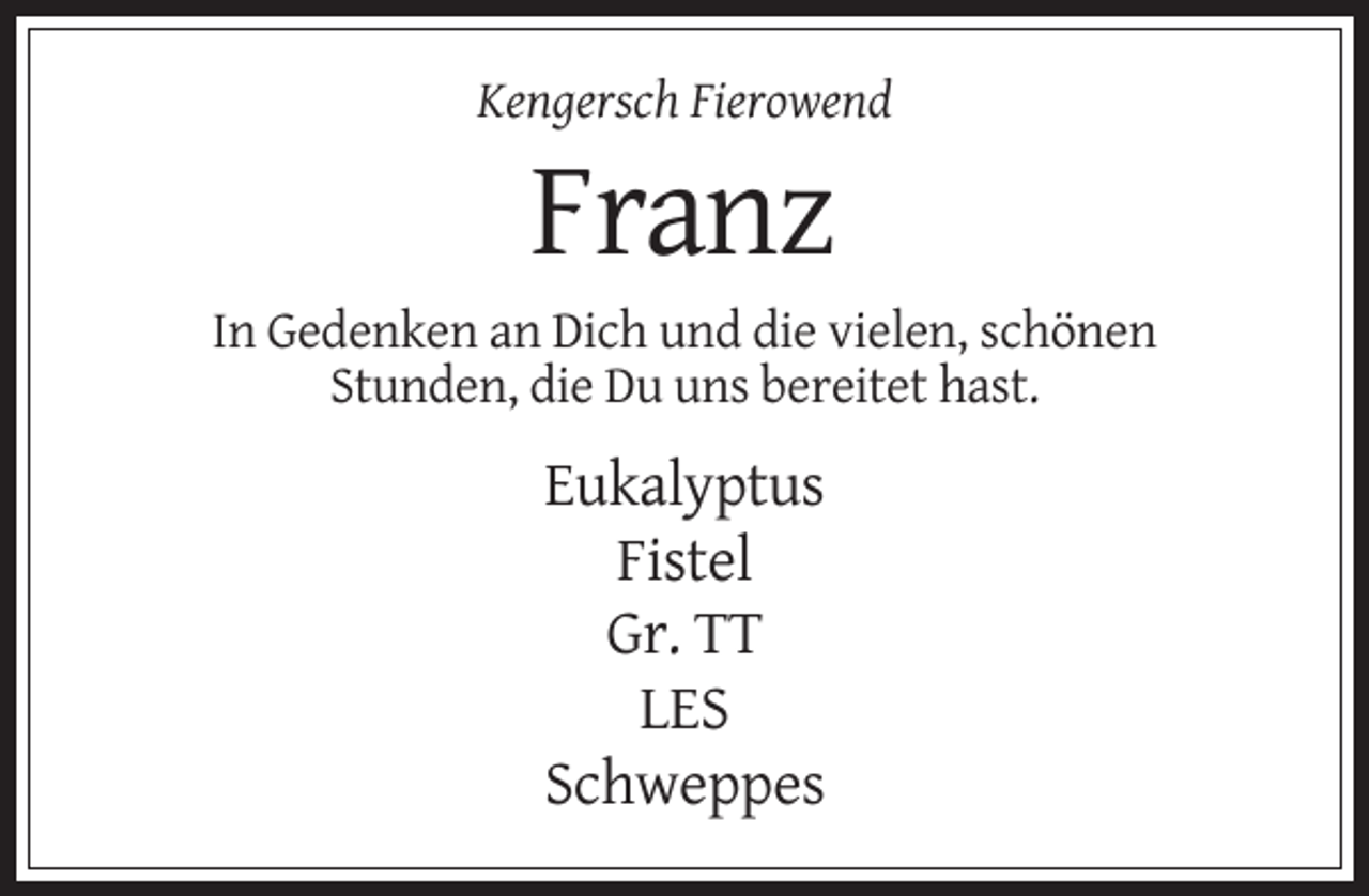 <p>Kengersch Fierowend</p><p>Franz<br />In Gedenken an Dich und die vielen, schönen<br />Stunden, die Du uns bereitet hast.</p><p>Eukalyptus<br />Fistel<br />Gr. TT<br />LES<br />Schweppes</p>