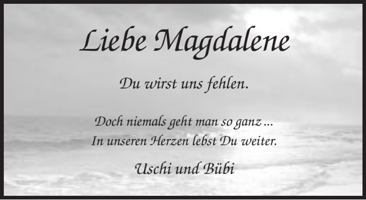 <p>Liebe Magdalene<br />Du wirst uns fehlen.<br />Doch niemals geht man so ganz ...<br />In unseren Herzen lebst Du weiter.</p><p>Uschi und Bübi</p>