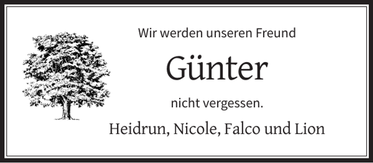 <p>Wir werden unseren Freund</p><p>Günter<br />nicht vergessen.</p><p>Heidrun, Nicole, Falco und Lion</p>