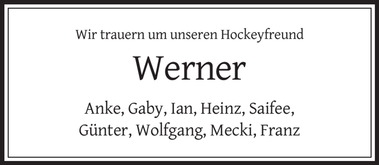 <p>Wir trauern um unseren Hockeyfreund</p><p>Werner<br />Anke, Gaby, Ian, Heinz, Saifee,<br />Günter, Wolfgang, Mecki, Franz</p>