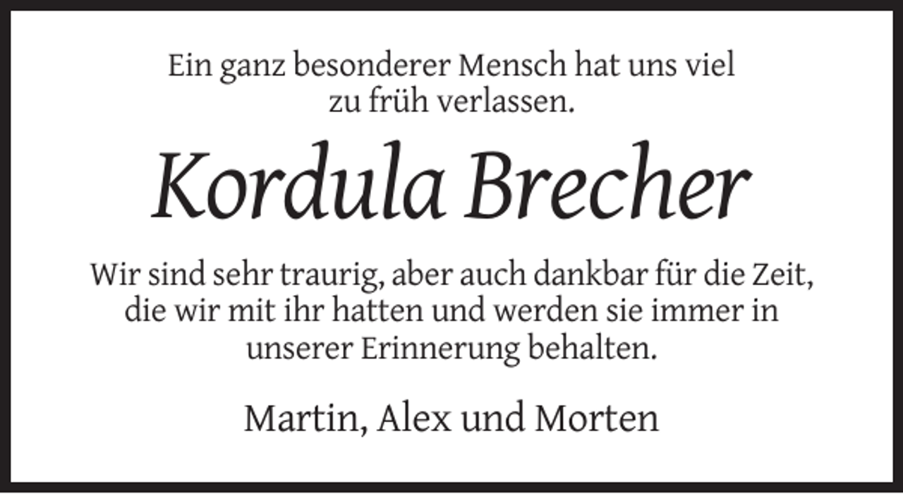 <p>Ein ganz besonderer Mensch hat uns viel<br />zu früh verlassen.</p><p>Kordula Brecher<br />Wir sind sehr traurig, aber auch dankbar für die Zeit,<br />die wir mit ihr hatten und werden sie immer in<br />unserer Erinnerung behalten.</p><p>Martin, Alex und Morten</p>