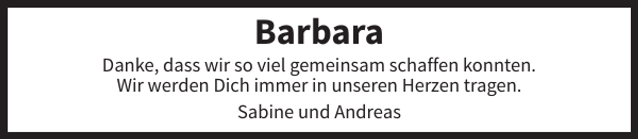 <p>Barbara<br />Danke, dass wir so viel gemeinsam schaffen konnten.<br />Wir werden Dich immer in unseren Herzen tragen.<br />Sabine und Andreas</p>