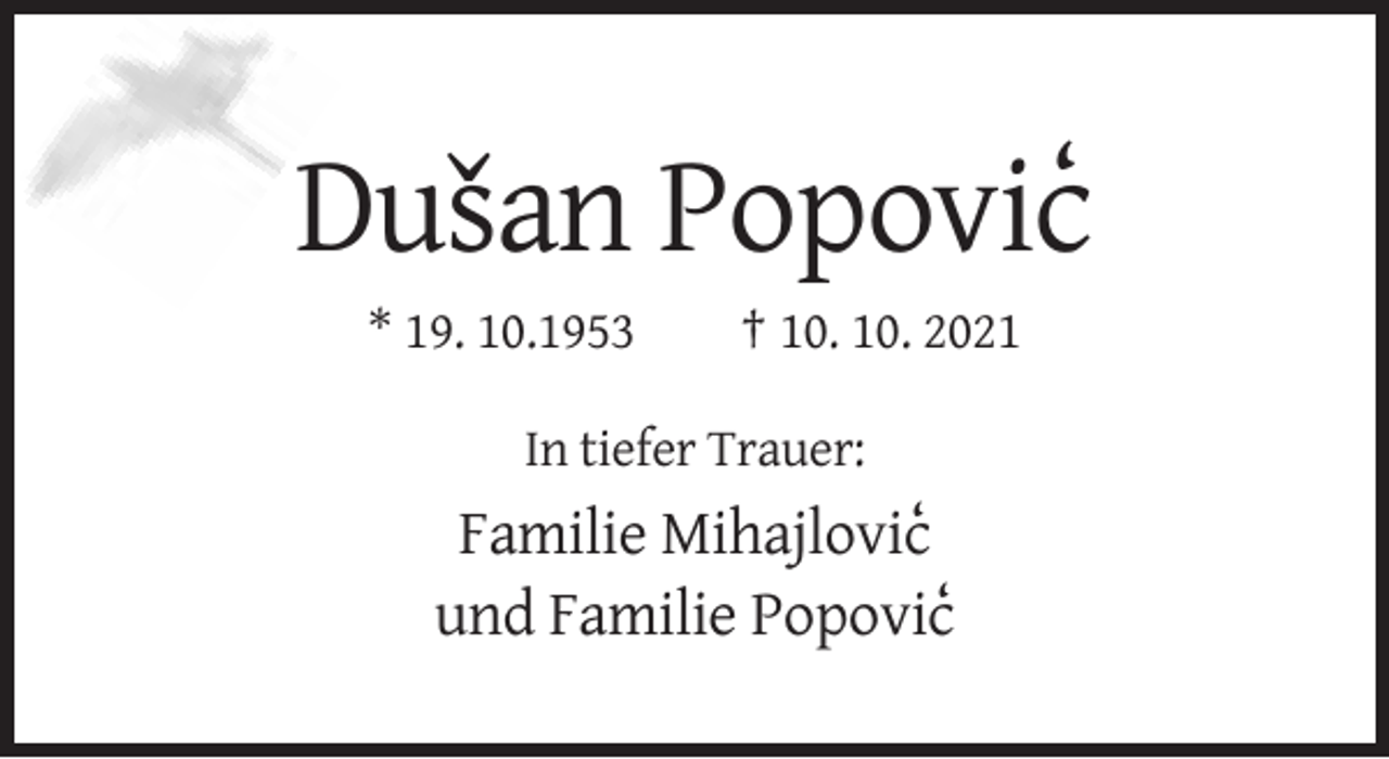 <p>ˆ<br />Dusan Popovic‘<br />* 19. 10.1953</p><p>† 10. 10. 2021</p><p>In tiefer Trauer:</p><p>Familie Mihajlovic‘<br />und Familie Popovic‘</p>