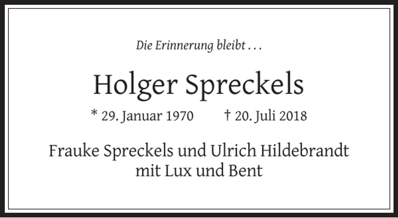 <p>Die Erinnerung bleibt . . .</p><p>Holger Spreckels<br />* 29. Januar 1970</p><p>† 20. Juli 2018</p><p>Frauke Spreckels und Ulrich Hildebrandt<br />mit Lux und Bent</p>