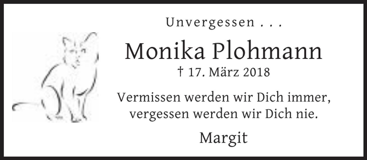 <p>Unvergessen . . .</p><p>Monika Plohmann<br />† 17. März 2018<br />Vermissen werden wir Dich immer,<br />vergessen werden wir Dich nie.</p><p>Margit</p>