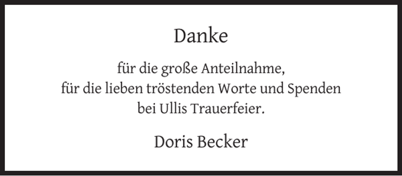 <p>Danke<br />für die große Anteilnahme,<br />für die lieben tröstenden Worte und Spenden<br />bei Ullis Trauerfeier.</p><p>Doris Becker</p>