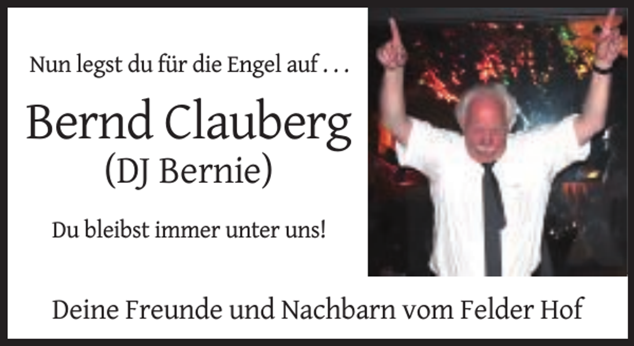 <p>Nun legst du für die Engel auf . . .</p><p>Bernd Clauberg<br />(DJ Bernie)</p><p>Du bleibst immer unter uns!</p><p>Deine Freunde und Nachbarn vom Felder Hof</p>