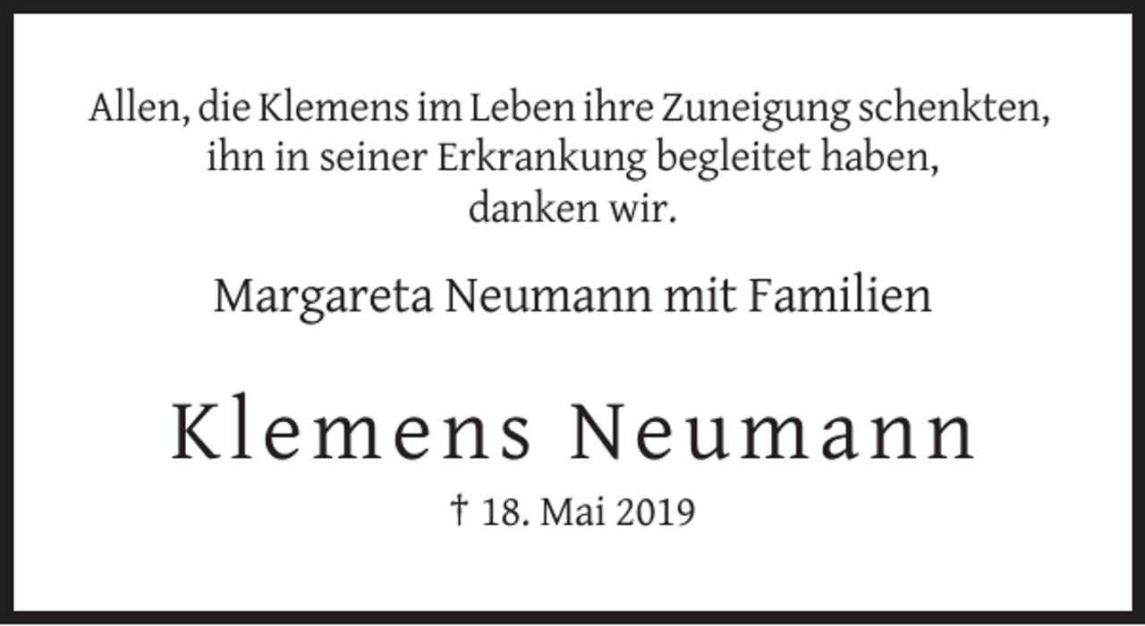 <p>Allen, die Klemens im Leben ihre Zuneigung schenkten,<br />ihn in seiner Erkrankung begleitet haben,<br />danken wir.</p><p>Margareta Neumann mit Familien</p><p>Klemens Neumann<br />† 18. Mai 2019</p>