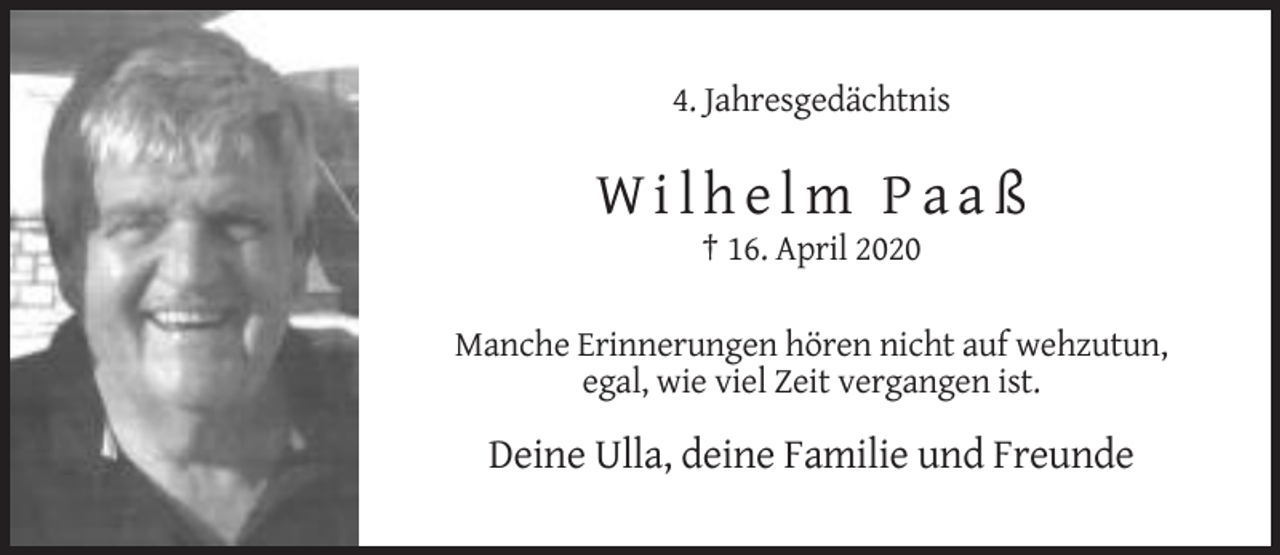 <p>4. Jahresgedächtnis</p><p>Wilhelm Paaß<br />† 16. April 2020<br />Manche Erinnerungen hören nicht auf wehzutun,<br />egal, wie viel Zeit vergangen ist.</p><p>Deine Ulla, deine Familie und Freunde</p>